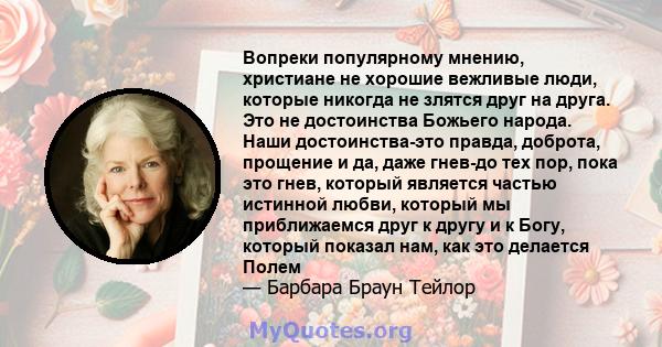 Вопреки популярному мнению, христиане не хорошие вежливые люди, которые никогда не злятся друг на друга. Это не достоинства Божьего народа. Наши достоинства-это правда, доброта, прощение и да, даже гнев-до тех пор, пока 