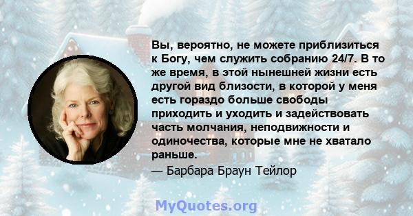 Вы, вероятно, не можете приблизиться к Богу, чем служить собранию 24/7. В то же время, в этой нынешней жизни есть другой вид близости, в которой у меня есть гораздо больше свободы приходить и уходить и задействовать