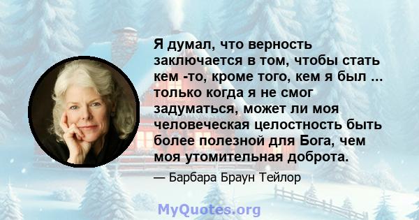 Я думал, что верность заключается в том, чтобы стать кем -то, кроме того, кем я был ... только когда я не смог задуматься, может ли моя человеческая целостность быть более полезной для Бога, чем моя утомительная доброта.