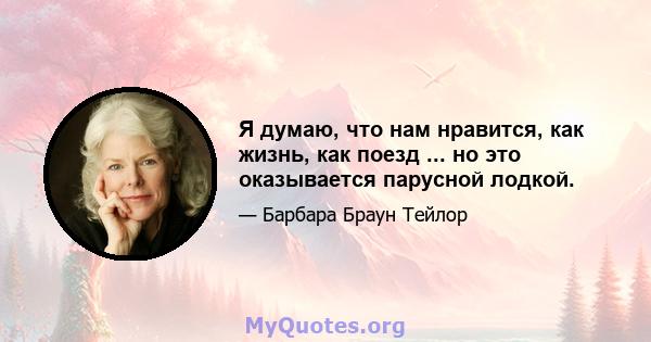 Я думаю, что нам нравится, как жизнь, как поезд ... но это оказывается парусной лодкой.