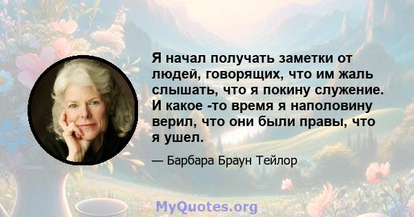 Я начал получать заметки от людей, говорящих, что им жаль слышать, что я покину служение. И какое -то время я наполовину верил, что они были правы, что я ушел.