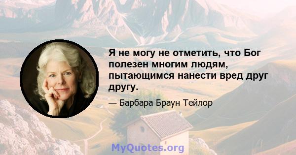 Я не могу не отметить, что Бог полезен многим людям, пытающимся нанести вред друг другу.