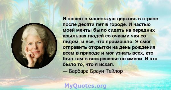 Я пошел в маленькую церковь в стране после десяти лет в городе. И частью моей мечты было сидеть на передних крыльцах людей со очками чая со льдом, и все, что произошло. Я смог отправить открытки на день рождения всем в