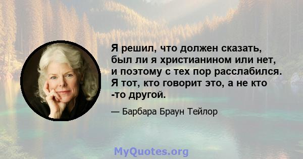 Я решил, что должен сказать, был ли я христианином или нет, и поэтому с тех пор расслабился. Я тот, кто говорит это, а не кто -то другой.