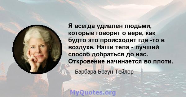 Я всегда удивлен людьми, которые говорят о вере, как будто это происходит где -то в воздухе. Наши тела - лучший способ добраться до нас. Откровение начинается во плоти.