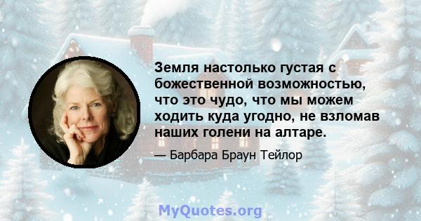 Земля настолько густая с божественной возможностью, что это чудо, что мы можем ходить куда угодно, не взломав наших голени на алтаре.