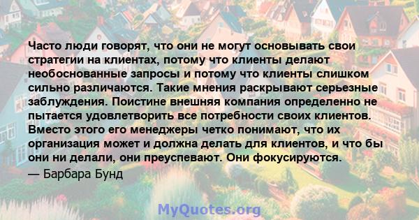 Часто люди говорят, что они не могут основывать свои стратегии на клиентах, потому что клиенты делают необоснованные запросы и потому что клиенты слишком сильно различаются. Такие мнения раскрывают серьезные