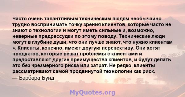 Часто очень талантливым техническим людям необычайно трудно воспринимать точку зрения клиентов, которые часто не знают о технологии и могут иметь сильные и, возможно, неверные предрассудки по этому поводу. Технические