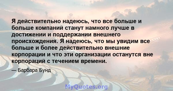 Я действительно надеюсь, что все больше и больше компаний станут намного лучше в достижении и поддержании внешнего происхождения. Я надеюсь, что мы увидим все больше и более действительно внешние корпорации и что эти