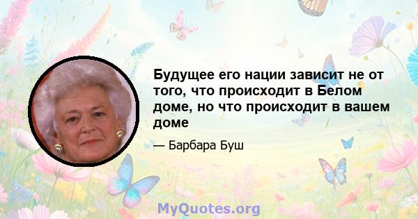 Будущее его нации зависит не от того, что происходит в Белом доме, но что происходит в вашем доме