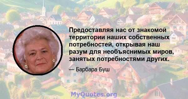 Предоставляя нас от знакомой территории наших собственных потребностей, открывая наш разум для необъяснимых миров, занятых потребностями других.