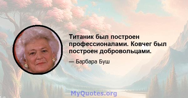 Титаник был построен профессионалами. Ковчег был построен добровольцами.