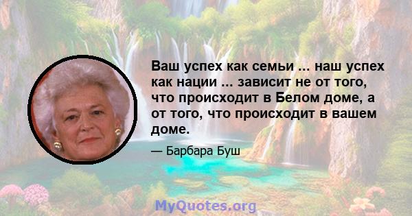 Ваш успех как семьи ... наш успех как нации ... зависит не от того, что происходит в Белом доме, а от того, что происходит в вашем доме.