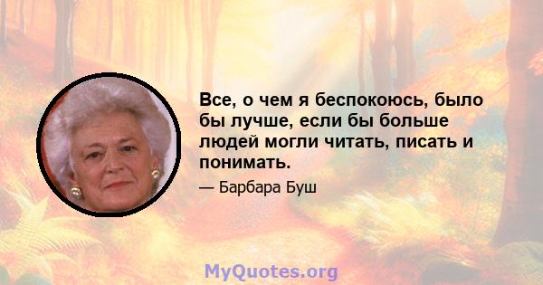 Все, о чем я беспокоюсь, было бы лучше, если бы больше людей могли читать, писать и понимать.