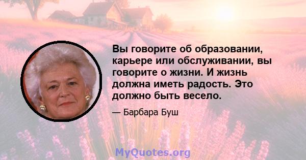 Вы говорите об образовании, карьере или обслуживании, вы говорите о жизни. И жизнь должна иметь радость. Это должно быть весело.