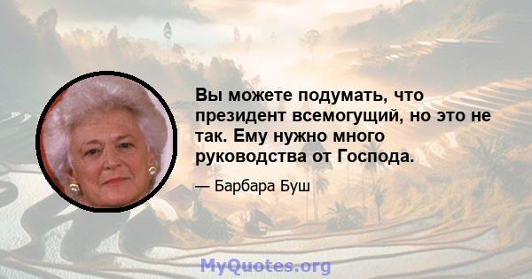 Вы можете подумать, что президент всемогущий, но это не так. Ему нужно много руководства от Господа.