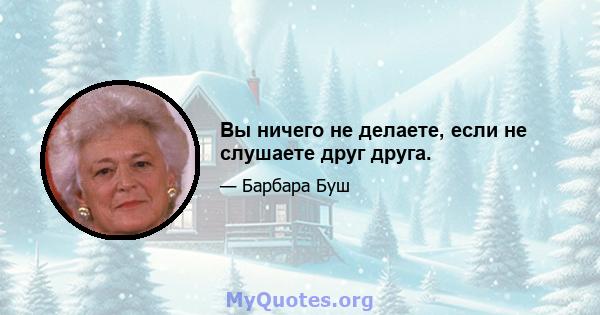 Вы ничего не делаете, если не слушаете друг друга.