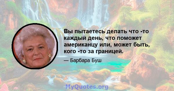 Вы пытаетесь делать что -то каждый день, что поможет американцу или, может быть, кого -то за границей.