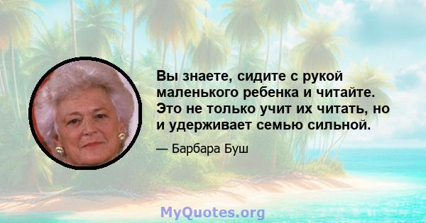 Вы знаете, сидите с рукой маленького ребенка и читайте. Это не только учит их читать, но и удерживает семью сильной.