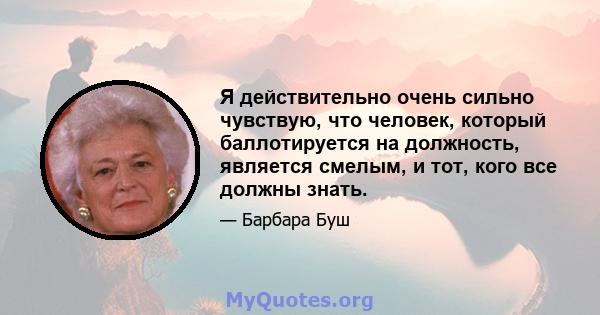 Я действительно очень сильно чувствую, что человек, который баллотируется на должность, является смелым, и тот, кого все должны знать.