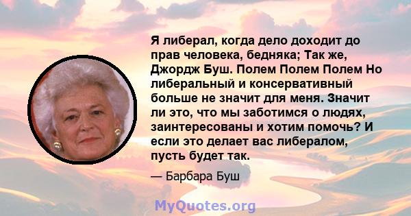 Я либерал, когда дело доходит до прав человека, бедняка; Так же, Джордж Буш. Полем Полем Полем Но либеральный и консервативный больше не значит для меня. Значит ли это, что мы заботимся о людях, заинтересованы и хотим