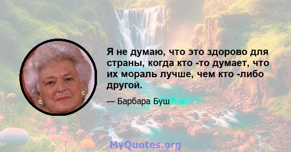 Я не думаю, что это здорово для страны, когда кто -то думает, что их мораль лучше, чем кто -либо другой.