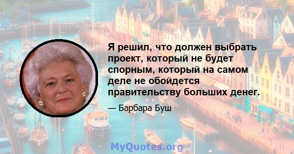 Я решил, что должен выбрать проект, который не будет спорным, который на самом деле не обойдется правительству больших денег.