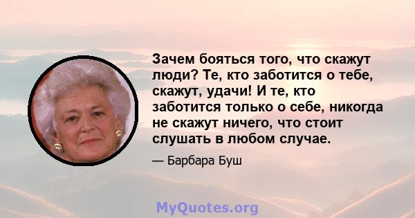 Зачем бояться того, что скажут люди? Те, кто заботится о тебе, скажут, удачи! И те, кто заботится только о себе, никогда не скажут ничего, что стоит слушать в любом случае.