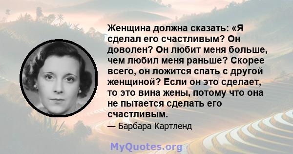 Женщина должна сказать: «Я сделал его счастливым? Он доволен? Он любит меня больше, чем любил меня раньше? Скорее всего, он ложится спать с другой женщиной? Если он это сделает, то это вина жены, потому что она не