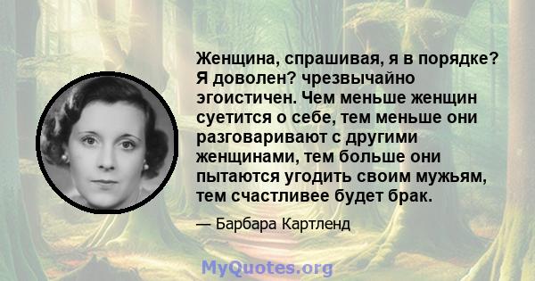 Женщина, спрашивая, я в порядке? Я доволен? чрезвычайно эгоистичен. Чем меньше женщин суетится о себе, тем меньше они разговаривают с другими женщинами, тем больше они пытаются угодить своим мужьям, тем счастливее будет 