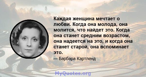 Каждая женщина мечтает о любви. Когда она молода, она молится, что найдет это. Когда она станет средним возрастом, она надеется на это, и когда она станет старой, она вспоминает это.