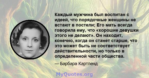 Каждый мужчина был воспитан с идеей, что порядочные женщины не встают в постели; Его мать всегда говорила ему, что «хорошие девушки этого не делают». Он находит, конечно, когда он станет старше, что это может быть не