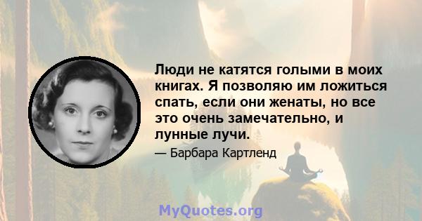 Люди не катятся голыми в моих книгах. Я позволяю им ложиться спать, если они женаты, но все это очень замечательно, и лунные лучи.