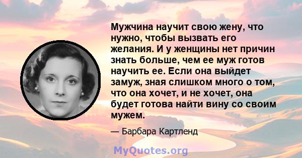 Мужчина научит свою жену, что нужно, чтобы вызвать его желания. И у женщины нет причин знать больше, чем ее муж готов научить ее. Если она выйдет замуж, зная слишком много о том, что она хочет, и не хочет, она будет