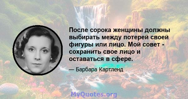 После сорока женщины должны выбирать между потерей своей фигуры или лицо. Мой совет - сохранить свое лицо и оставаться в сфере.