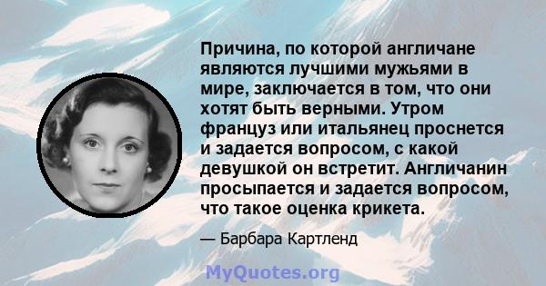 Причина, по которой англичане являются лучшими мужьями в мире, заключается в том, что они хотят быть верными. Утром француз или итальянец проснется и задается вопросом, с какой девушкой он встретит. Англичанин