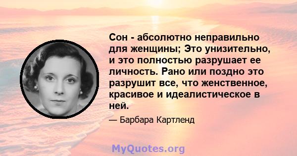 Сон - абсолютно неправильно для женщины; Это унизительно, и это полностью разрушает ее личность. Рано или поздно это разрушит все, что женственное, красивое и идеалистическое в ней.