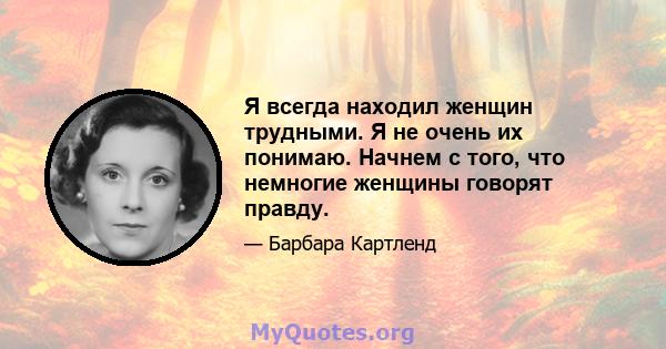 Я всегда находил женщин трудными. Я не очень их понимаю. Начнем с того, что немногие женщины говорят правду.