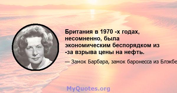 Британия в 1970 -х годах, несомненно, была экономическим беспорядком из -за взрыва цены на нефть.