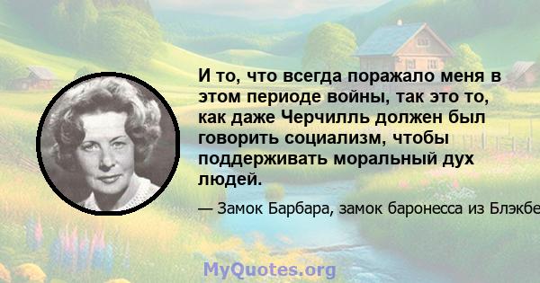 И то, что всегда поражало меня в этом периоде войны, так это то, как даже Черчилль должен был говорить социализм, чтобы поддерживать моральный дух людей.