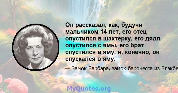 Он рассказал, как, будучи мальчиком 14 лет, его отец опустился в шахтерку, его дядя опустился с ямы, его брат спустился в яму, и, конечно, он спускался в яму.