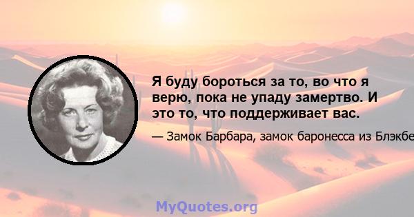 Я буду бороться за то, во что я верю, пока не упаду замертво. И это то, что поддерживает вас.