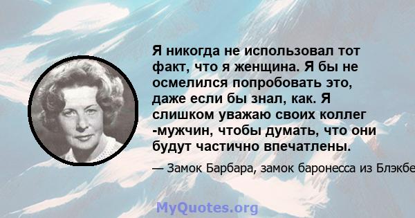 Я никогда не использовал тот факт, что я женщина. Я бы не осмелился попробовать это, даже если бы знал, как. Я слишком уважаю своих коллег -мужчин, чтобы думать, что они будут частично впечатлены.