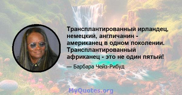 Трансплантированный ирландец, немецкий, англичанин - американец в одном поколении. Трансплантированный африканец - это не один пятый!