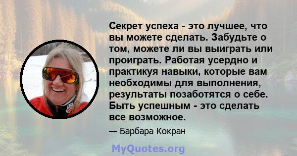 Секрет успеха - это лучшее, что вы можете сделать. Забудьте о том, можете ли вы выиграть или проиграть. Работая усердно и практикуя навыки, которые вам необходимы для выполнения, результаты позаботятся о себе. Быть