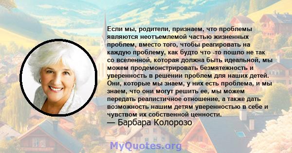 Если мы, родители, признаем, что проблемы являются неотъемлемой частью жизненных проблем, вместо того, чтобы реагировать на каждую проблему, как будто что -то пошло не так со вселенной, которая должна быть идеальной, мы 