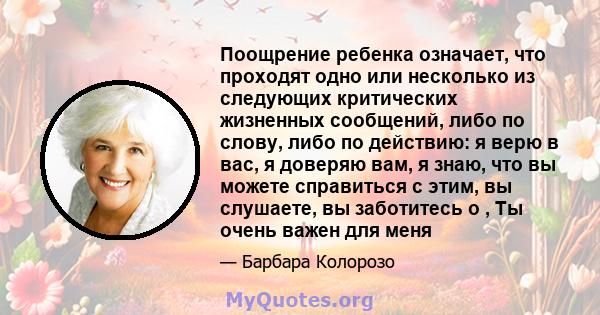 Поощрение ребенка означает, что проходят одно или несколько из следующих критических жизненных сообщений, либо по слову, либо по действию: я верю в вас, я доверяю вам, я знаю, что вы можете справиться с этим, вы