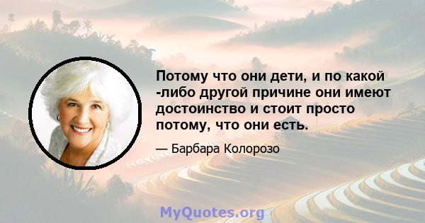 Потому что они дети, и по какой -либо другой причине они имеют достоинство и стоит просто потому, что они есть.