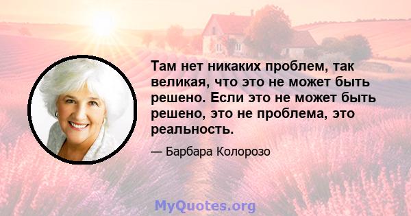 Там нет никаких проблем, так великая, что это не может быть решено. Если это не может быть решено, это не проблема, это реальность.