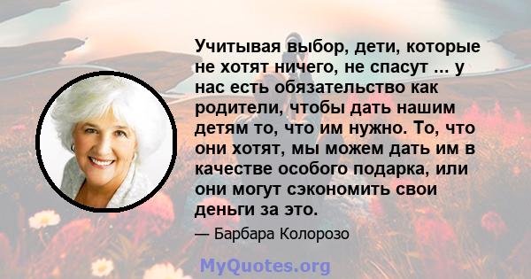 Учитывая выбор, дети, которые не хотят ничего, не спасут ... у нас есть обязательство как родители, чтобы дать нашим детям то, что им нужно. То, что они хотят, мы можем дать им в качестве особого подарка, или они могут